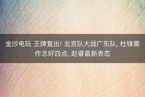 金沙电玩 王牌复出! 北京队大战广东队， 杜锋需作念好四点， 赵睿最新表态