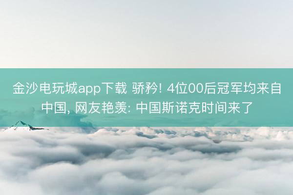 金沙电玩城app下载 骄矜! 4位00后冠军均来自中国， 网友艳羡: 中国斯诺克时间来了