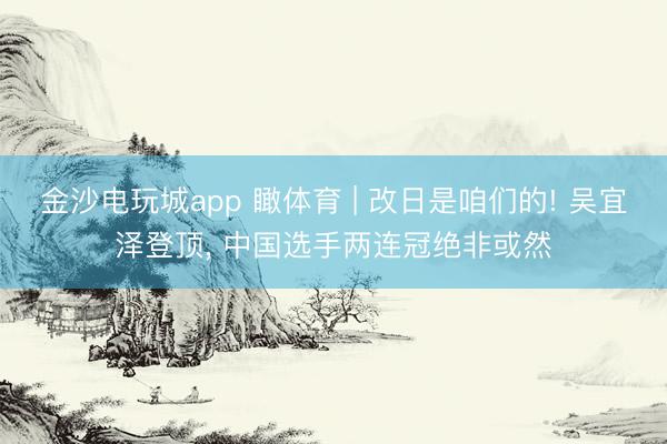 金沙电玩城app 瞰体育 | 改日是咱们的! 吴宜泽登顶， 中国选手两连冠绝非或然