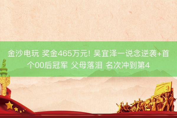 金沙电玩 奖金465万元! 吴宜泽一说念逆袭+首个00后冠军 父母落泪 名次冲到第4