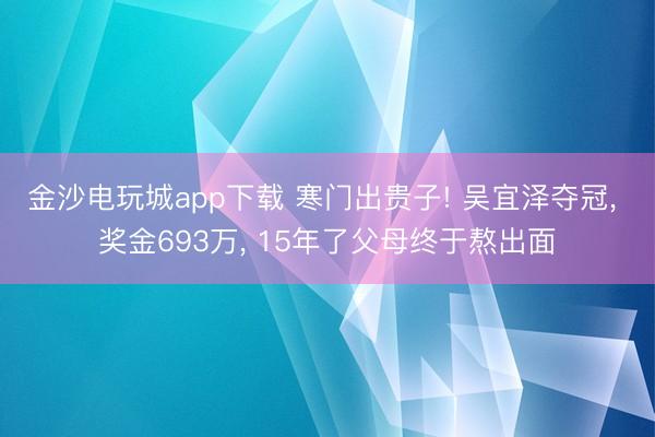 金沙电玩城app下载 寒门出贵子! 吴宜泽夺冠， 奖金693万， 15年了父母终于熬出面
