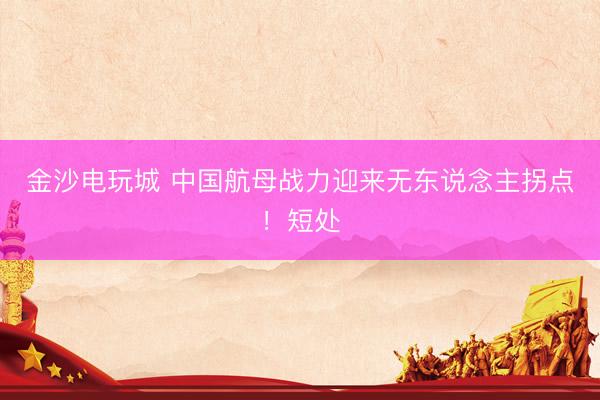 金沙电玩城 中国航母战力迎来无东说念主拐点！短处