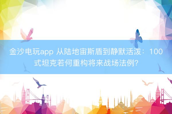 金沙电玩app 从陆地宙斯盾到静默活泼：100式坦克若何重构将来战场法例？