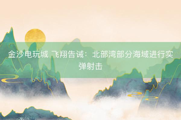 金沙电玩城 飞翔告诫：北部湾部分海域进行实弹射击