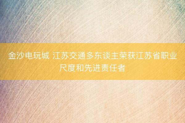 金沙电玩城 江苏交通多东谈主荣获江苏省职业尺度和先进责任者