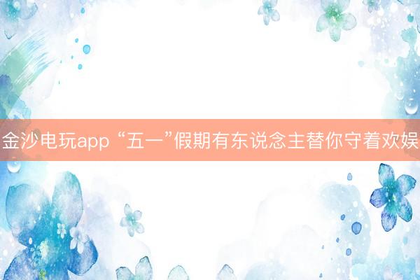 金沙电玩app “五一”假期有东说念主替你守着欢娱
