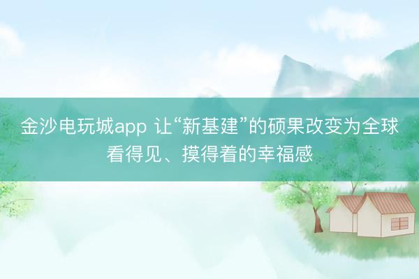 金沙电玩城app 让“新基建”的硕果改变为全球看得见、摸得着的幸福感