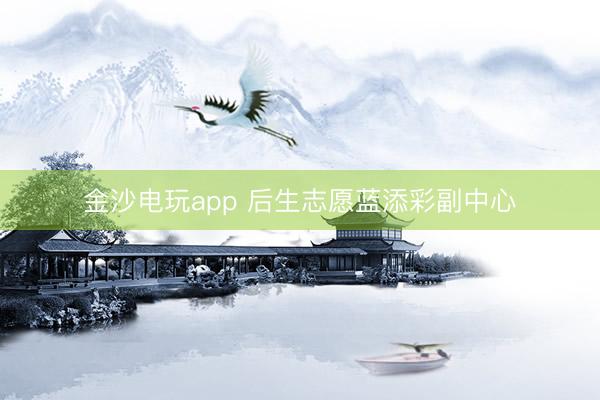 金沙电玩app 后生志愿蓝添彩副中心