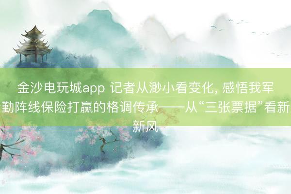 金沙电玩城app 记者从渺小看变化， 感悟我军后勤阵线保险打赢的格调传承——从“三张票据”看新风