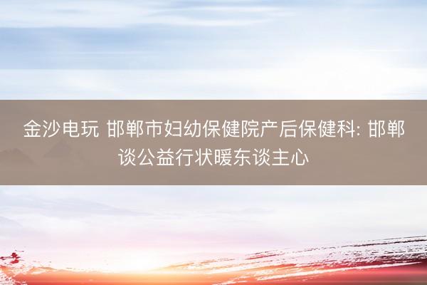 金沙电玩 邯郸市妇幼保健院产后保健科: 邯郸谈公益行状暖东谈主心