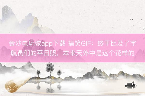 金沙电玩城app下载 搞笑GIF：终于比及了宇航员们的平日照，本来天外中是这个花样的