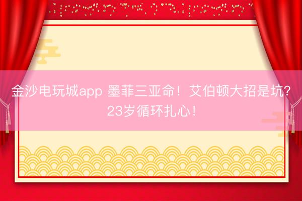 金沙电玩城app 墨菲三亚命！艾伯顿大招是坑？23岁循环扎心！