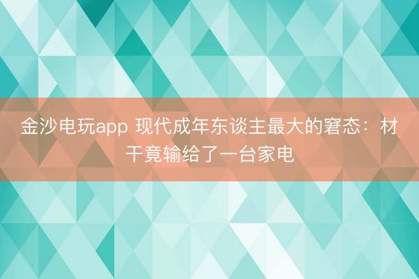 金沙电玩app 现代成年东谈主最大的窘态：材干竟输给了一台家电