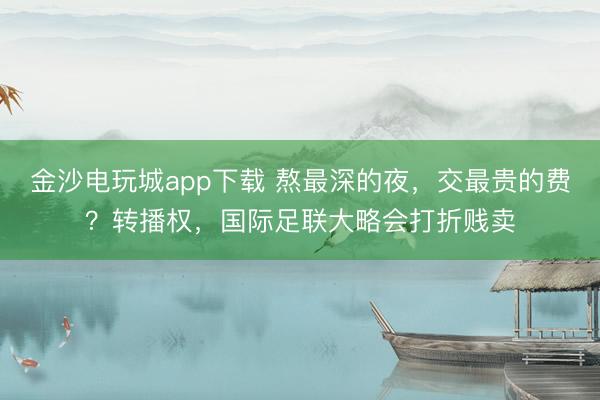 金沙电玩城app下载 熬最深的夜，交最贵的费？转播权，国际足联大略会打折贱卖
