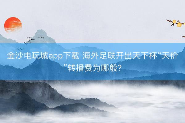 金沙电玩城app下载 海外足联开出天下杯“天价”转播费为哪般？
