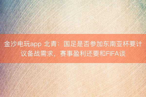 金沙电玩app 北青：国足是否参加东南亚杯要计议备战需求，赛事盈利还要和FIFA谈