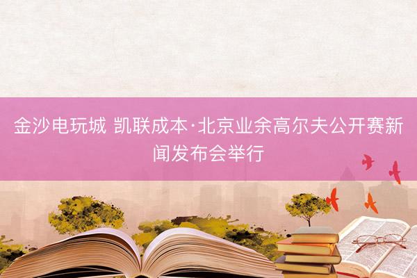 金沙电玩城 凯联成本·北京业余高尔夫公开赛新闻发布会举行