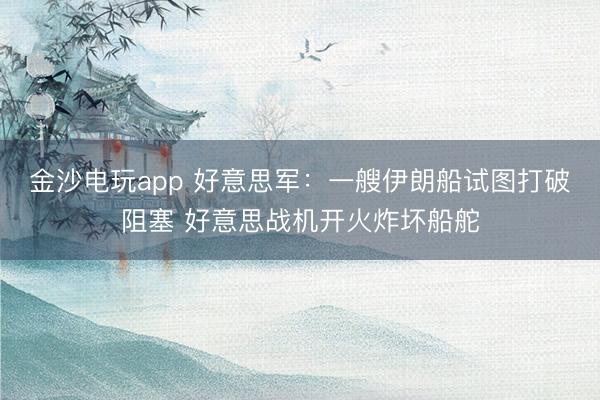 金沙电玩app 好意思军：一艘伊朗船试图打破阻塞 好意思战机开火炸坏船舵