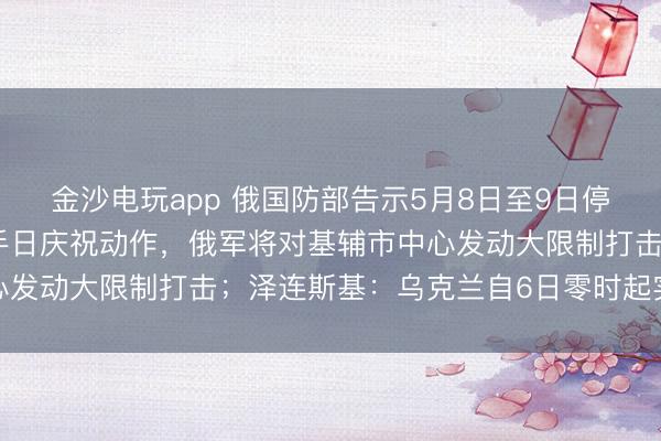 金沙电玩app 俄国防部告示5月8日至9日停战：若乌方企图落魄到手日庆祝动作，俄军将对基辅市中心发动大限制打击；泽连斯基：乌克兰自6日零时起实施停战
