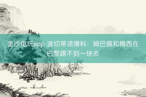 金沙电玩app 波切蒂诺爆料：姆巴佩和梅西在巴黎踢不到一块去