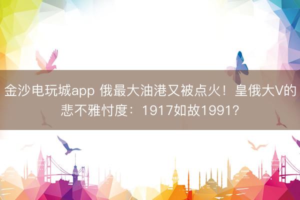 金沙电玩城app 俄最大油港又被点火！皇俄大V的悲不雅忖度：1917如故1991？