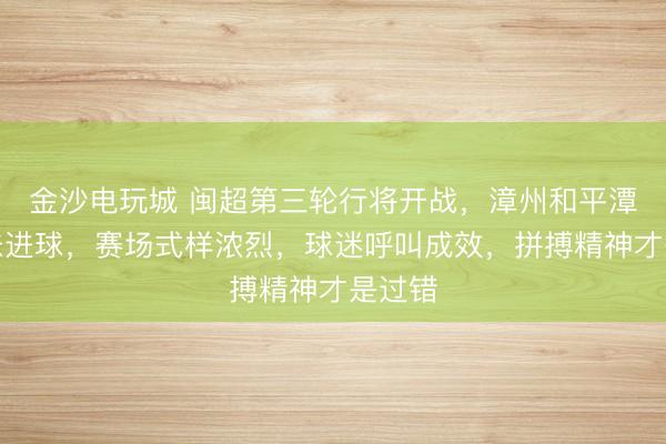 金沙电玩城 闽超第三轮行将开战，漳州和平潭王人未进球，赛场式样浓烈，球迷呼叫成效，拼搏精神才是过错